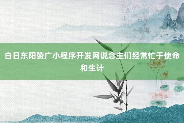 白日东阳赞广小程序开发网说念主们经常忙于使命和生计